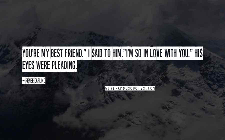 Renee Carlino Quotes: You're my best friend." I said to him."I'm so in love with you." His eyes were pleading.