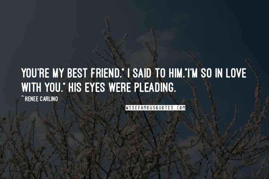 Renee Carlino Quotes: You're my best friend." I said to him."I'm so in love with you." His eyes were pleading.