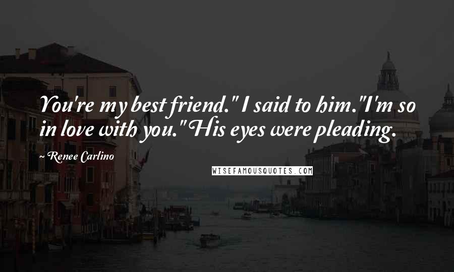 Renee Carlino Quotes: You're my best friend." I said to him."I'm so in love with you." His eyes were pleading.