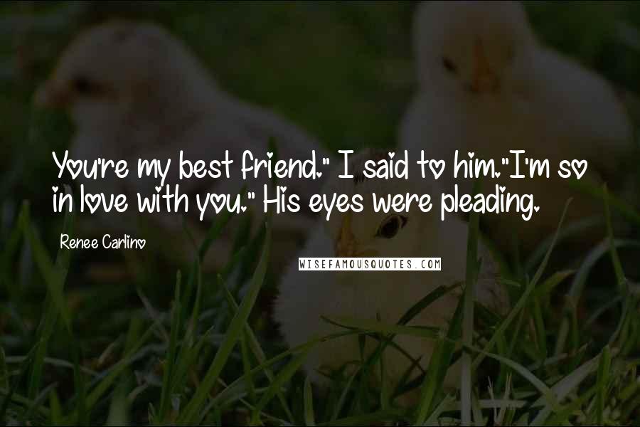 Renee Carlino Quotes: You're my best friend." I said to him."I'm so in love with you." His eyes were pleading.