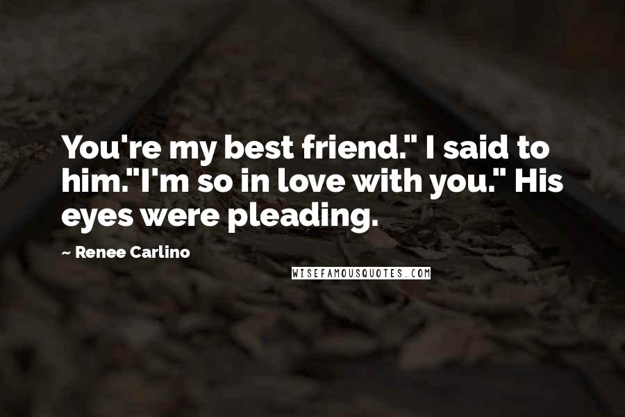 Renee Carlino Quotes: You're my best friend." I said to him."I'm so in love with you." His eyes were pleading.
