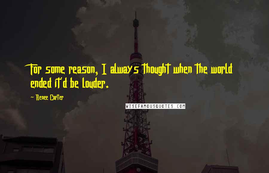 Renee Carter Quotes: For some reason, I always thought when the world ended it'd be louder.