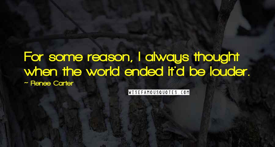 Renee Carter Quotes: For some reason, I always thought when the world ended it'd be louder.