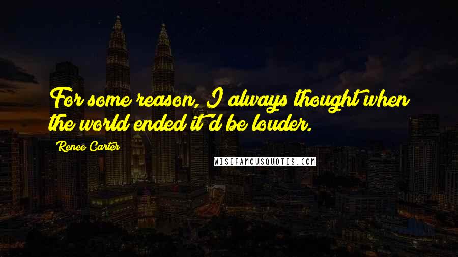 Renee Carter Quotes: For some reason, I always thought when the world ended it'd be louder.