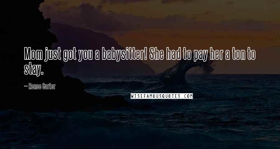 Renee Carter Quotes: Mom just got you a babysitter! She had to pay her a ton to stay.