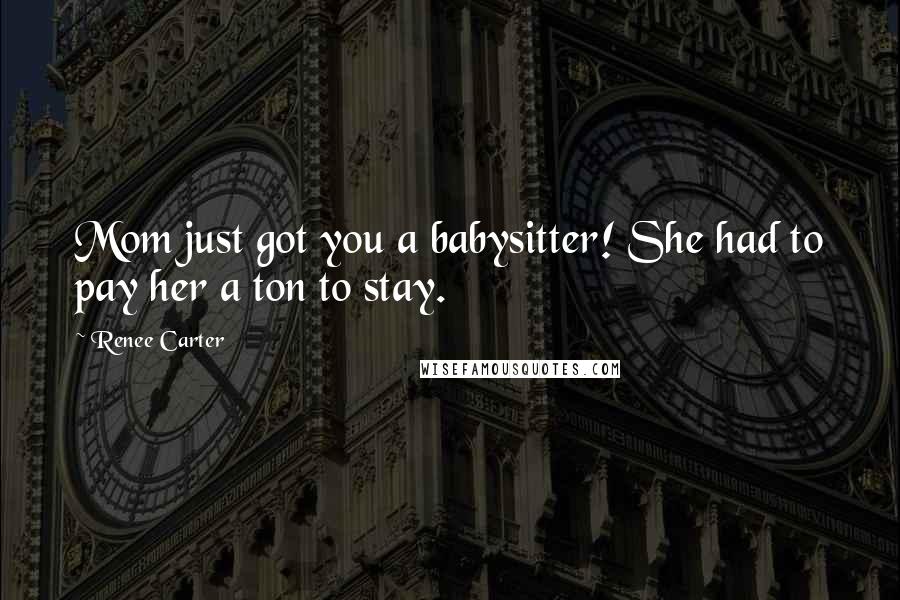 Renee Carter Quotes: Mom just got you a babysitter! She had to pay her a ton to stay.