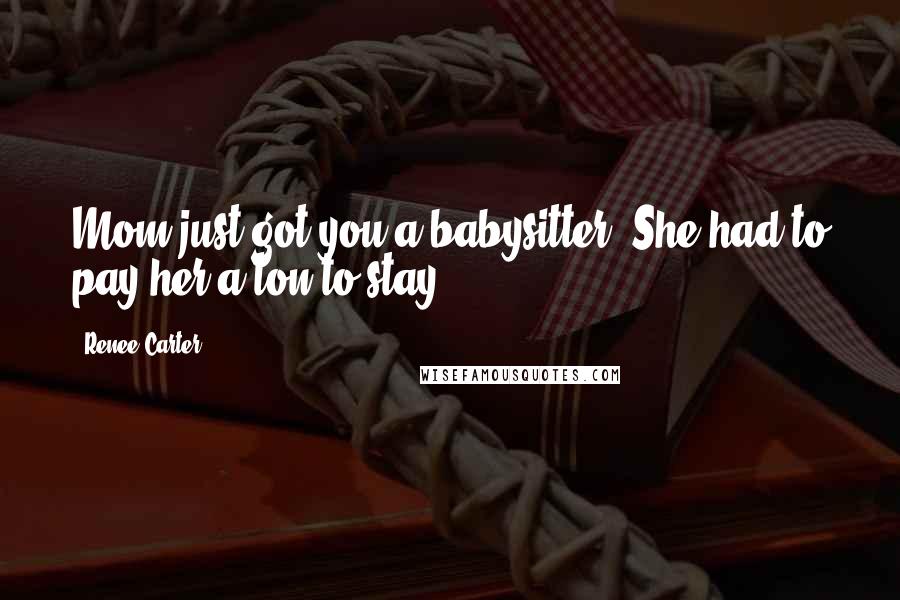 Renee Carter Quotes: Mom just got you a babysitter! She had to pay her a ton to stay.