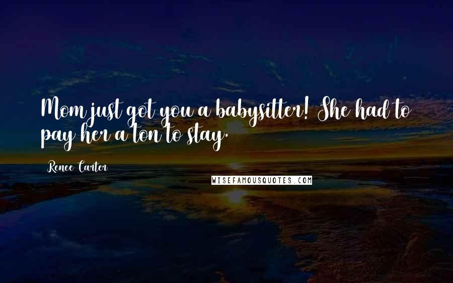 Renee Carter Quotes: Mom just got you a babysitter! She had to pay her a ton to stay.