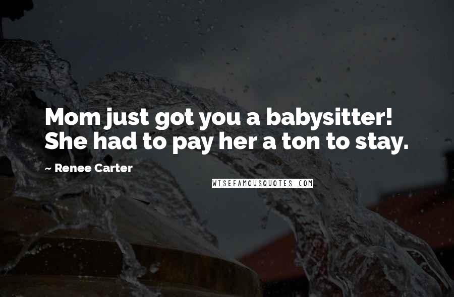 Renee Carter Quotes: Mom just got you a babysitter! She had to pay her a ton to stay.