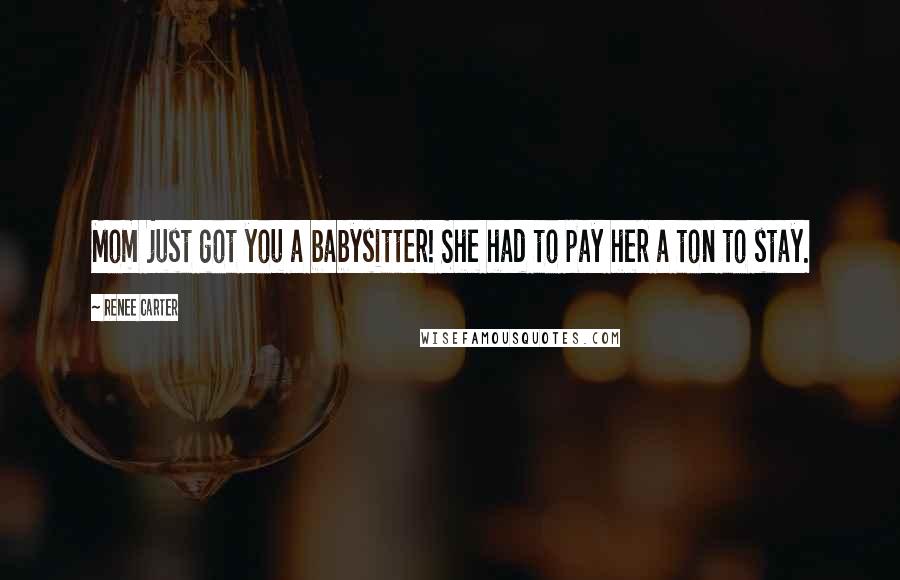 Renee Carter Quotes: Mom just got you a babysitter! She had to pay her a ton to stay.