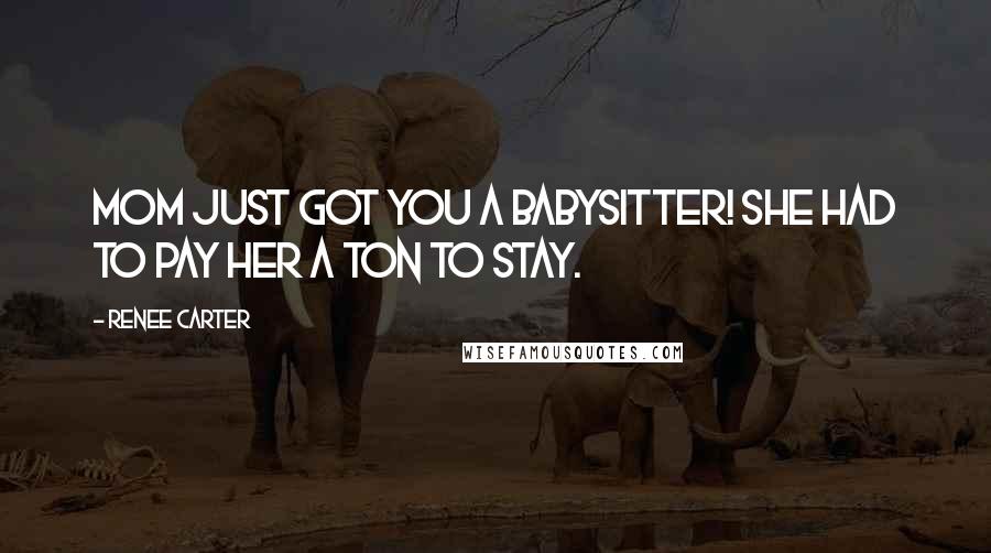 Renee Carter Quotes: Mom just got you a babysitter! She had to pay her a ton to stay.