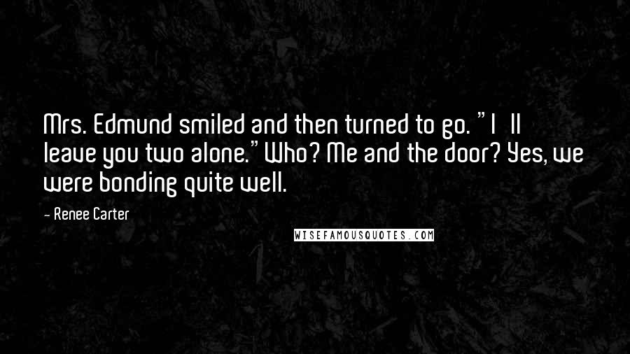 Renee Carter Quotes: Mrs. Edmund smiled and then turned to go. "I'll leave you two alone."Who? Me and the door? Yes, we were bonding quite well.