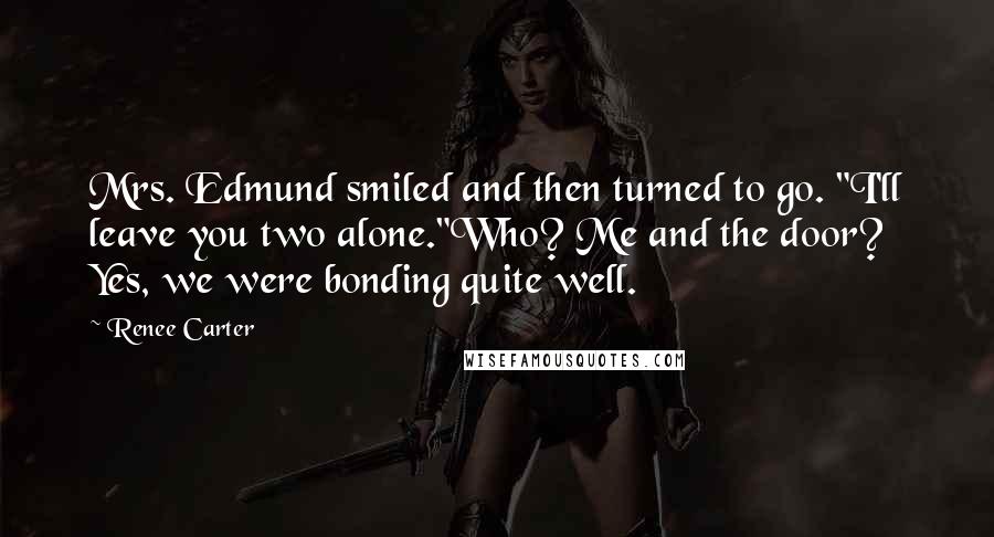 Renee Carter Quotes: Mrs. Edmund smiled and then turned to go. "I'll leave you two alone."Who? Me and the door? Yes, we were bonding quite well.