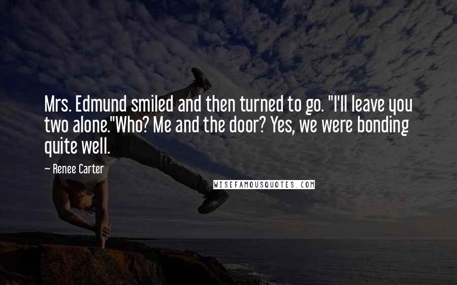 Renee Carter Quotes: Mrs. Edmund smiled and then turned to go. "I'll leave you two alone."Who? Me and the door? Yes, we were bonding quite well.