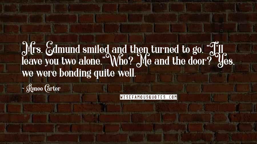 Renee Carter Quotes: Mrs. Edmund smiled and then turned to go. "I'll leave you two alone."Who? Me and the door? Yes, we were bonding quite well.