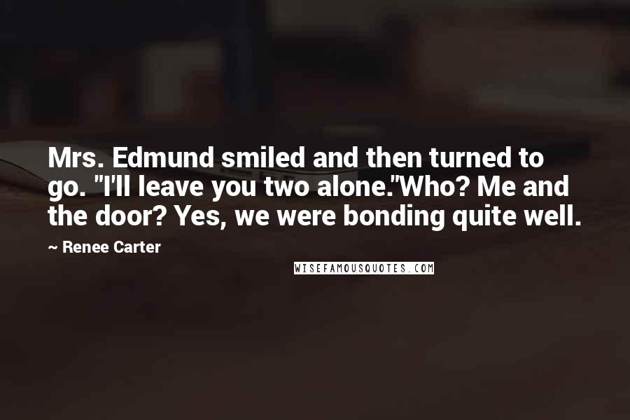 Renee Carter Quotes: Mrs. Edmund smiled and then turned to go. "I'll leave you two alone."Who? Me and the door? Yes, we were bonding quite well.