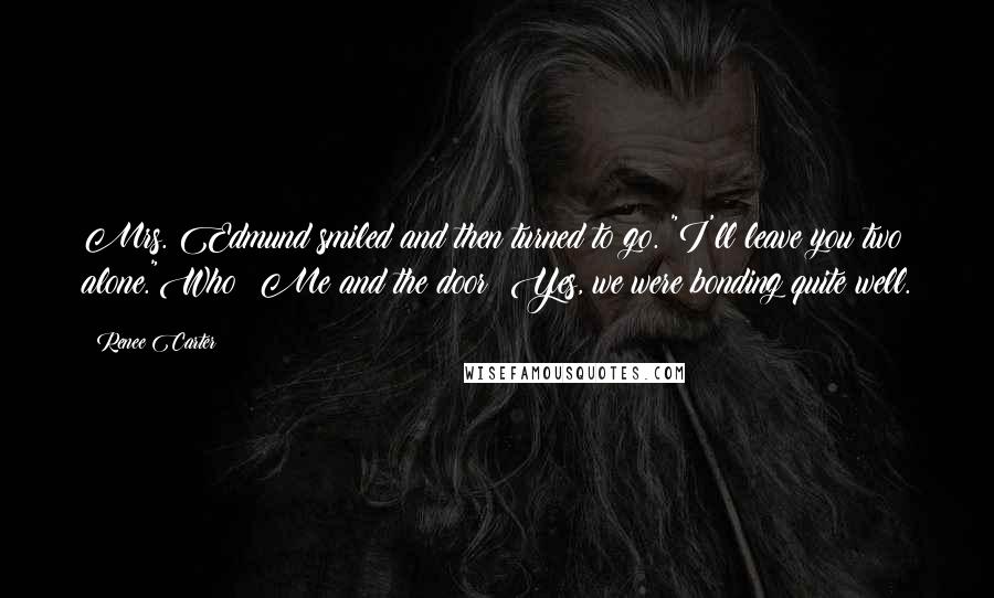Renee Carter Quotes: Mrs. Edmund smiled and then turned to go. "I'll leave you two alone."Who? Me and the door? Yes, we were bonding quite well.