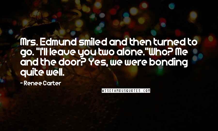 Renee Carter Quotes: Mrs. Edmund smiled and then turned to go. "I'll leave you two alone."Who? Me and the door? Yes, we were bonding quite well.