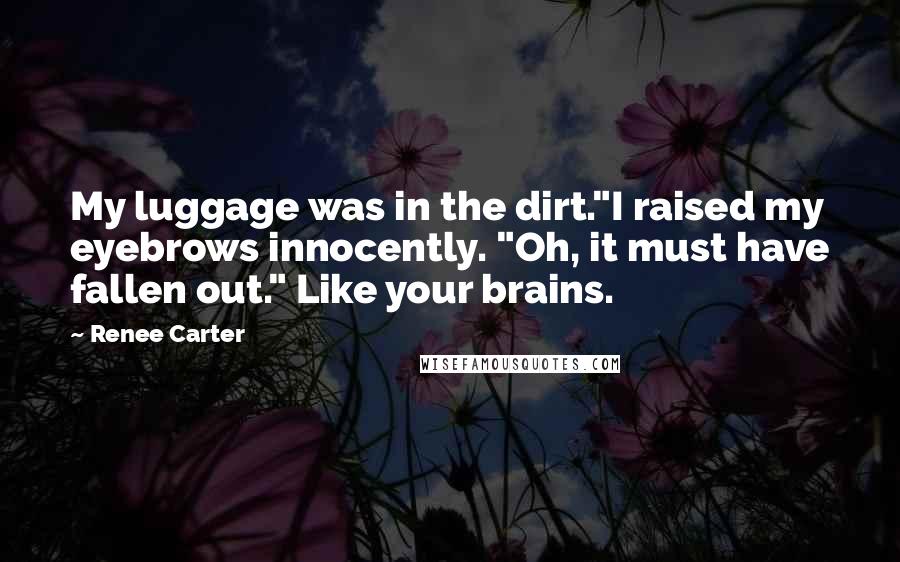 Renee Carter Quotes: My luggage was in the dirt."I raised my eyebrows innocently. "Oh, it must have fallen out." Like your brains.