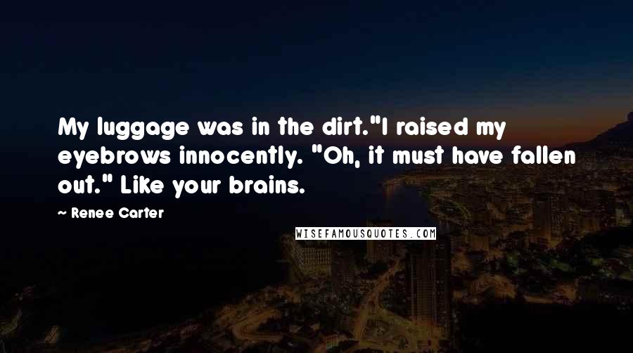 Renee Carter Quotes: My luggage was in the dirt."I raised my eyebrows innocently. "Oh, it must have fallen out." Like your brains.