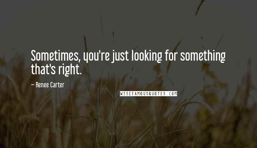 Renee Carter Quotes: Sometimes, you're just looking for something that's right.