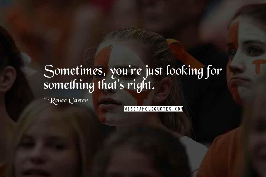 Renee Carter Quotes: Sometimes, you're just looking for something that's right.