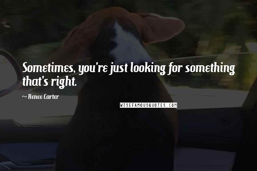 Renee Carter Quotes: Sometimes, you're just looking for something that's right.