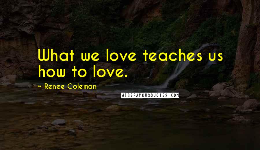 Renee Coleman Quotes: What we love teaches us how to love.