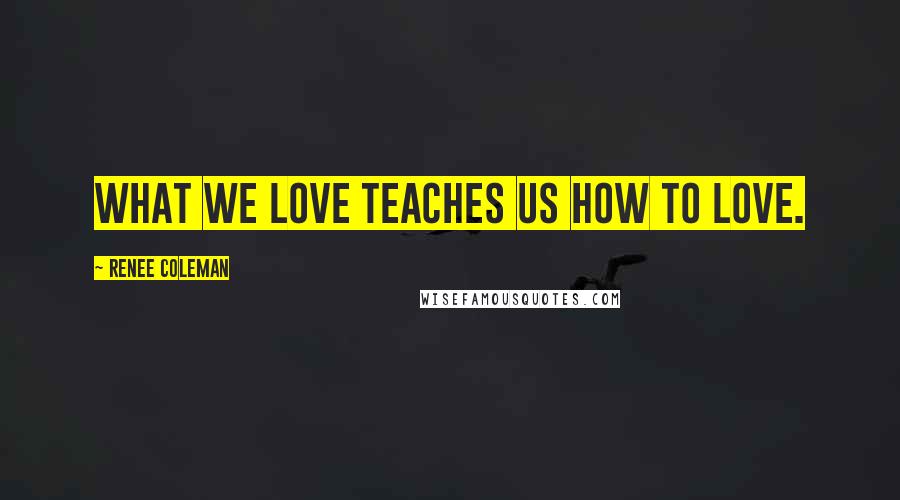 Renee Coleman Quotes: What we love teaches us how to love.