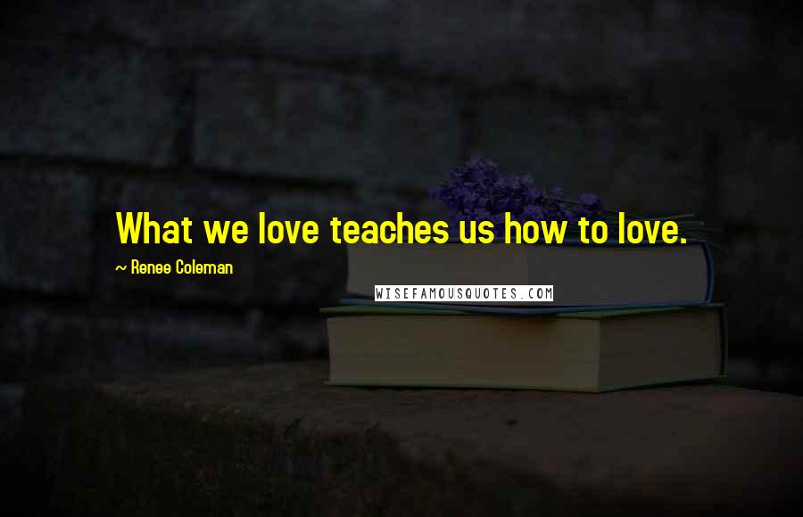 Renee Coleman Quotes: What we love teaches us how to love.
