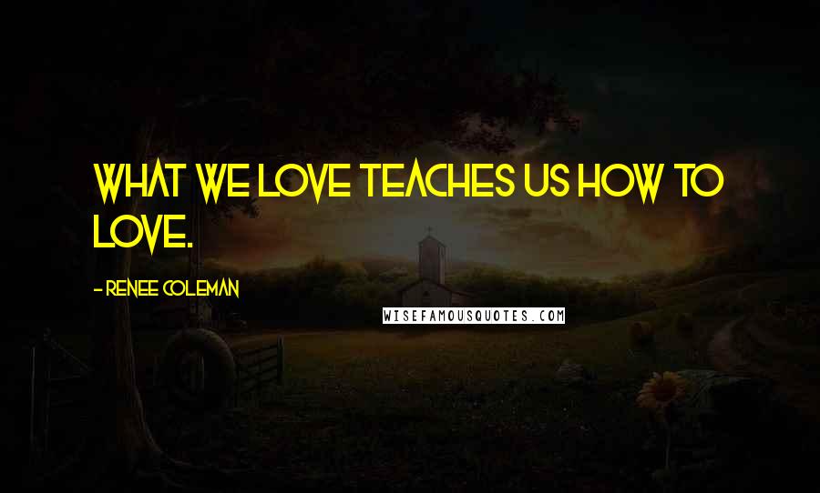 Renee Coleman Quotes: What we love teaches us how to love.