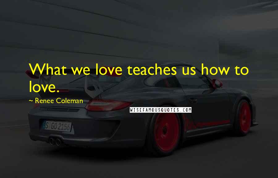 Renee Coleman Quotes: What we love teaches us how to love.