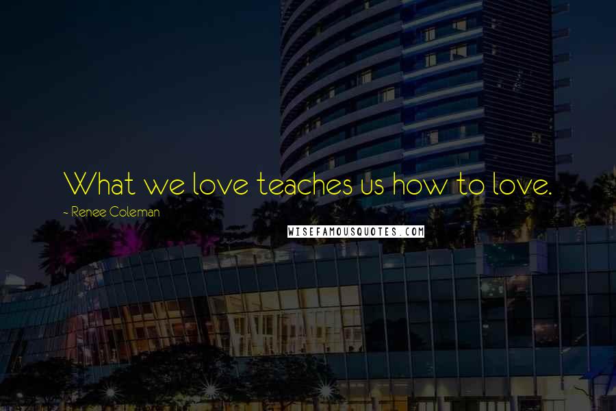 Renee Coleman Quotes: What we love teaches us how to love.
