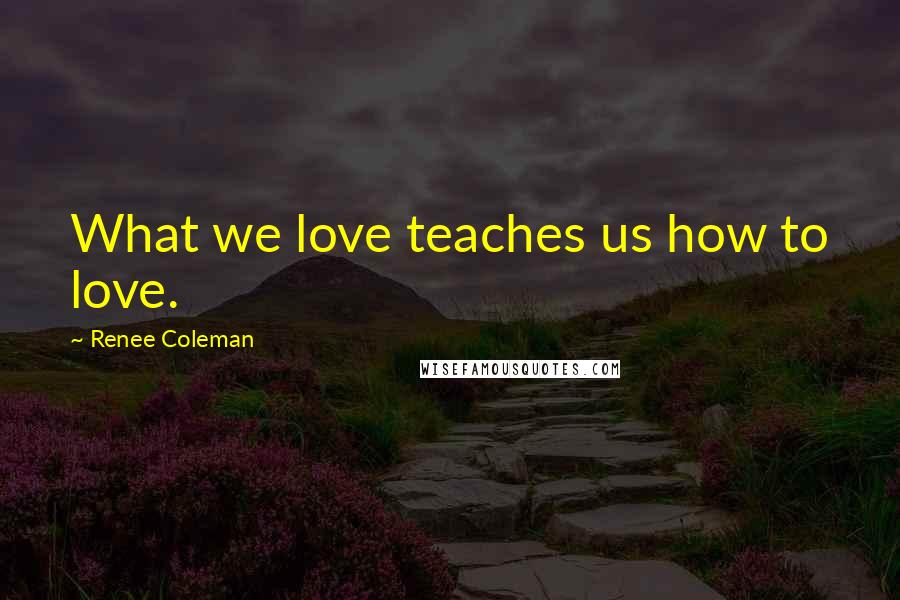 Renee Coleman Quotes: What we love teaches us how to love.