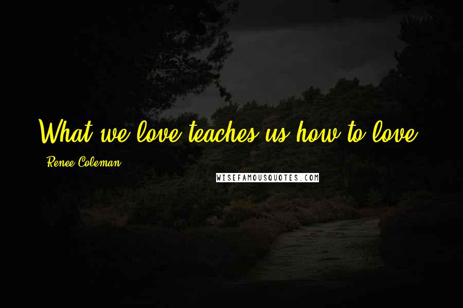 Renee Coleman Quotes: What we love teaches us how to love.