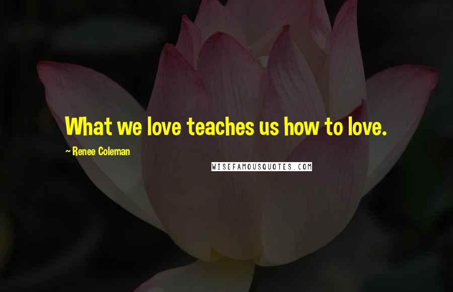 Renee Coleman Quotes: What we love teaches us how to love.
