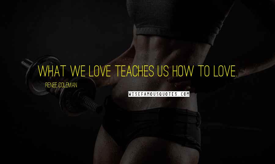 Renee Coleman Quotes: What we love teaches us how to love.