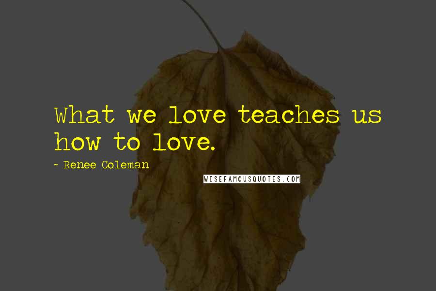 Renee Coleman Quotes: What we love teaches us how to love.