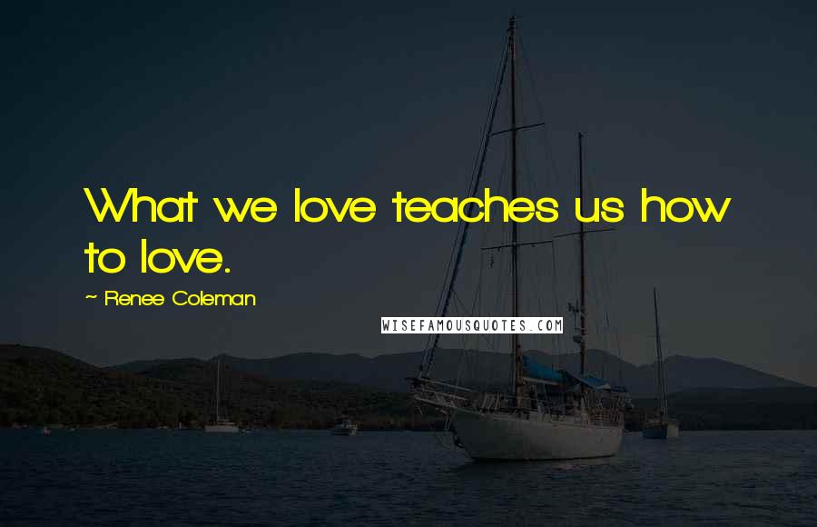 Renee Coleman Quotes: What we love teaches us how to love.