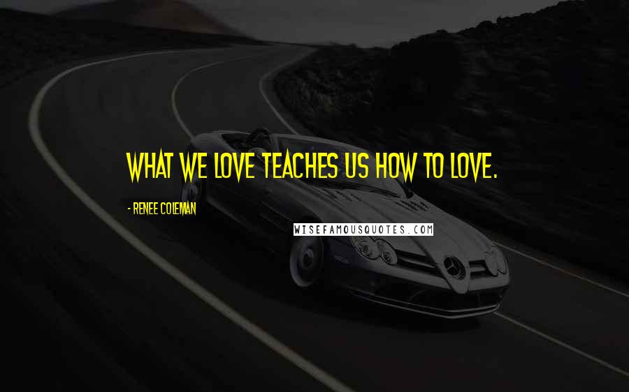 Renee Coleman Quotes: What we love teaches us how to love.