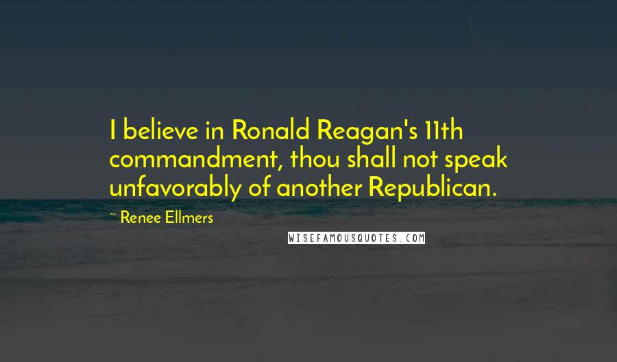Renee Ellmers Quotes: I believe in Ronald Reagan's 11th commandment, thou shall not speak unfavorably of another Republican.
