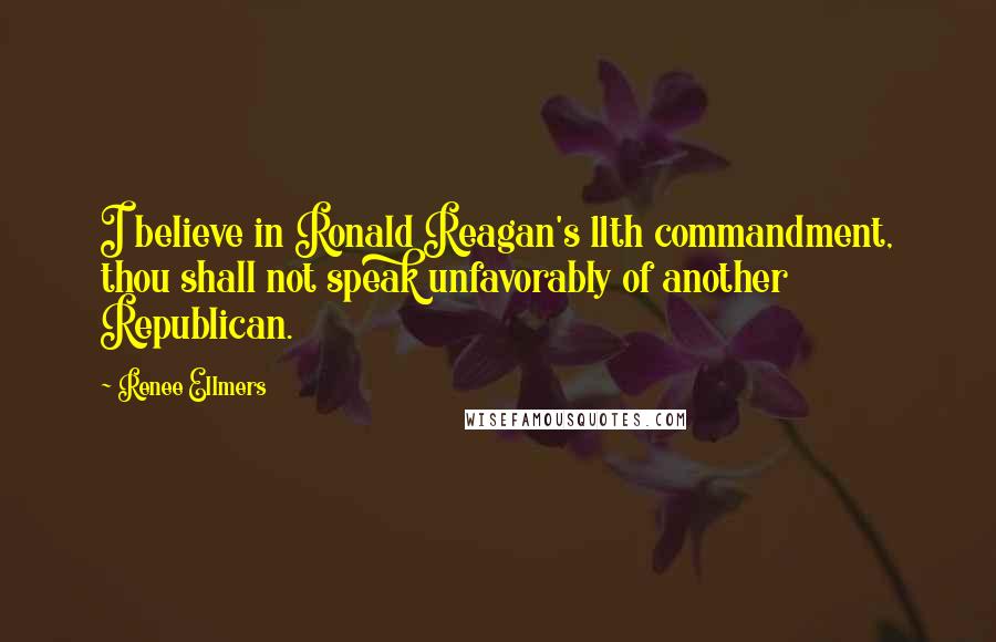 Renee Ellmers Quotes: I believe in Ronald Reagan's 11th commandment, thou shall not speak unfavorably of another Republican.