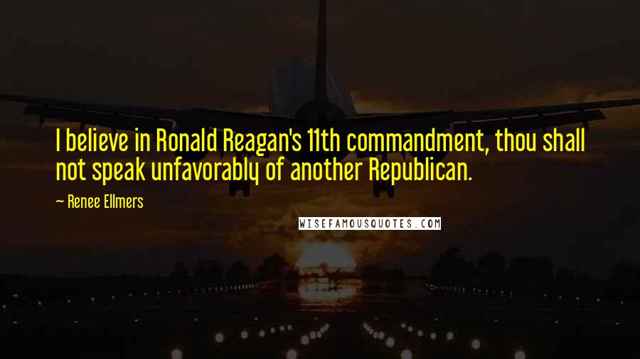 Renee Ellmers Quotes: I believe in Ronald Reagan's 11th commandment, thou shall not speak unfavorably of another Republican.