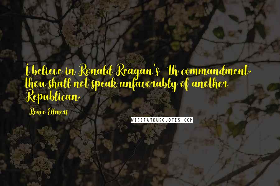 Renee Ellmers Quotes: I believe in Ronald Reagan's 11th commandment, thou shall not speak unfavorably of another Republican.