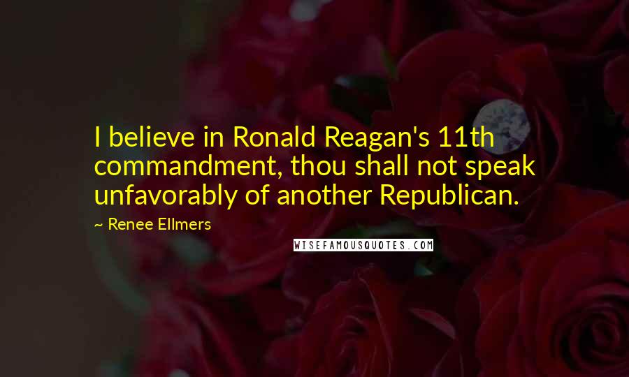 Renee Ellmers Quotes: I believe in Ronald Reagan's 11th commandment, thou shall not speak unfavorably of another Republican.