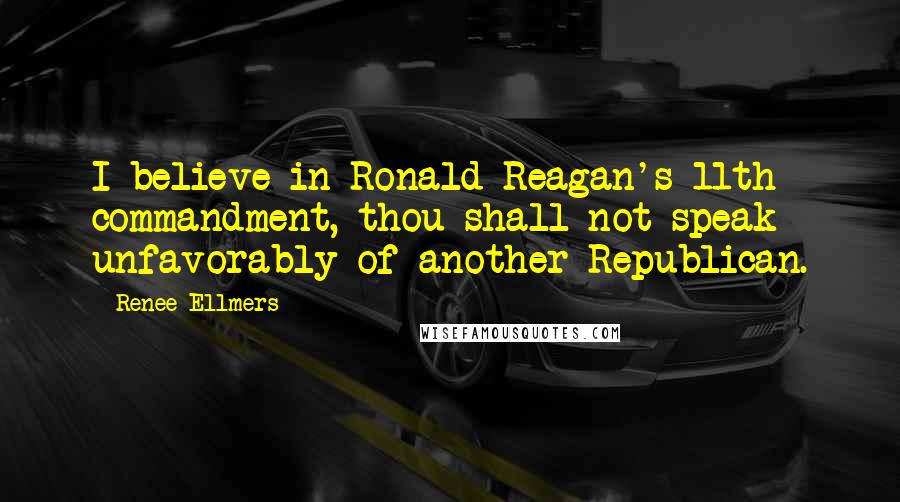 Renee Ellmers Quotes: I believe in Ronald Reagan's 11th commandment, thou shall not speak unfavorably of another Republican.