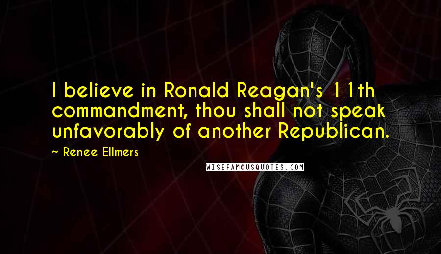 Renee Ellmers Quotes: I believe in Ronald Reagan's 11th commandment, thou shall not speak unfavorably of another Republican.