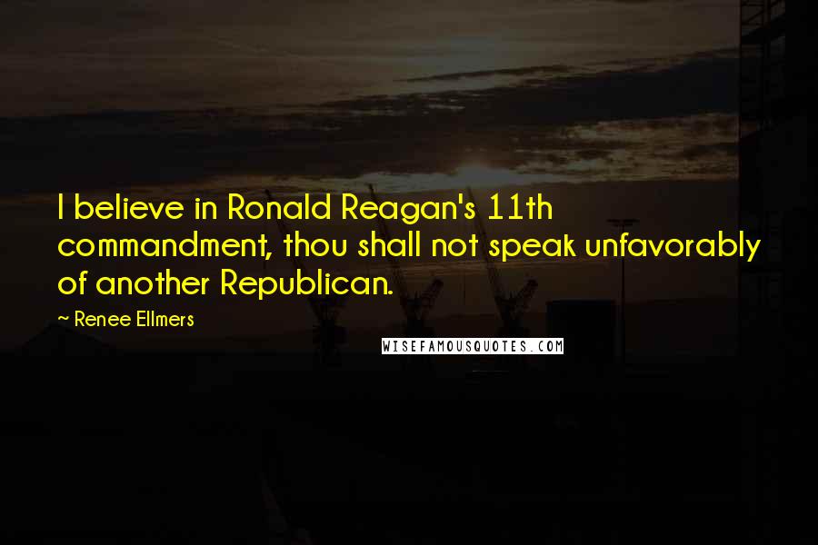 Renee Ellmers Quotes: I believe in Ronald Reagan's 11th commandment, thou shall not speak unfavorably of another Republican.