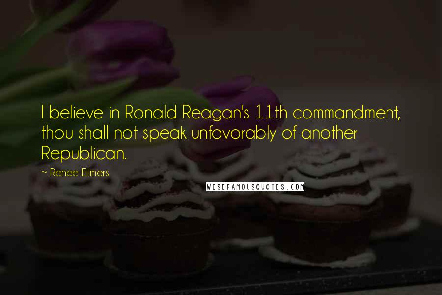 Renee Ellmers Quotes: I believe in Ronald Reagan's 11th commandment, thou shall not speak unfavorably of another Republican.