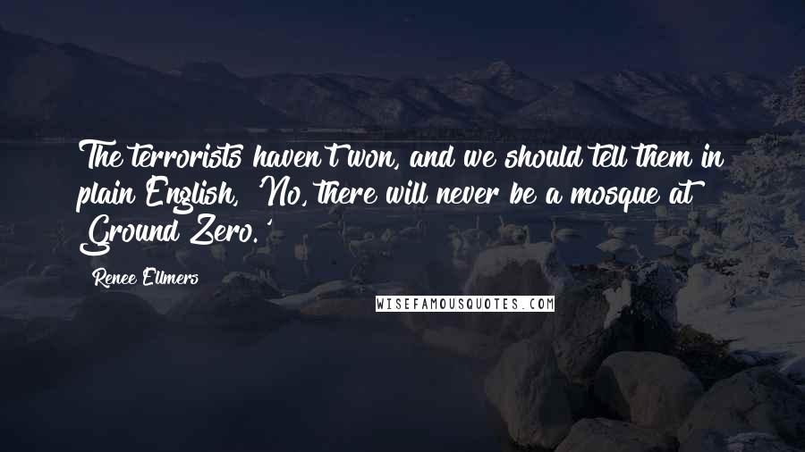 Renee Ellmers Quotes: The terrorists haven't won, and we should tell them in plain English, 'No, there will never be a mosque at Ground Zero.'